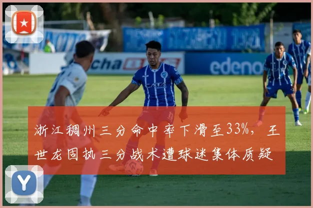 浙江稠州三分命中率下滑至33%，王世龙固执三分战术遭球迷集体质疑