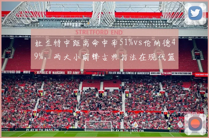 杜兰特中距离命中率51%vs伦纳德49%，两大小前锋古典打法在现代篮球中的生存法则