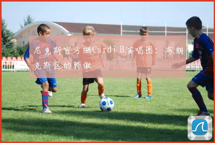 尼克斯官方晒Cardi B演唱图：布朗克斯区的骄傲