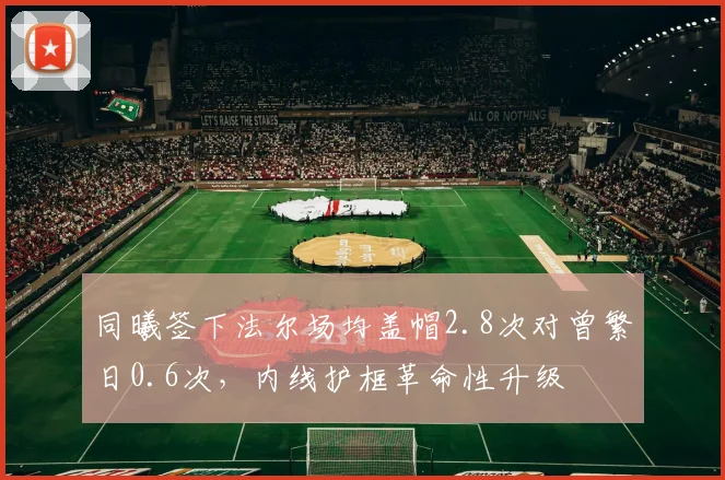 同曦签下法尔场均盖帽2.8次对曾繁日0.6次，内线护框革命性升级