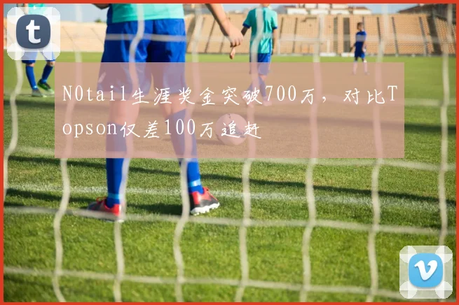 N0tail生涯奖金突破700万，对比Topson仅差100万追赶