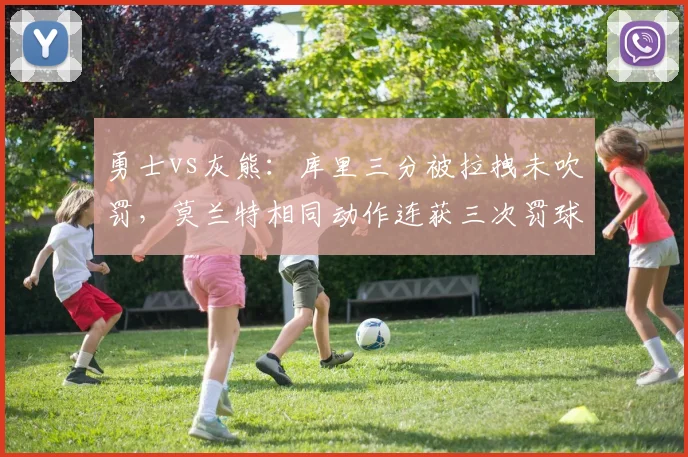 勇士vs灰熊：库里三分被拉拽未吹罚，莫兰特相同动作连获三次罚球引争议