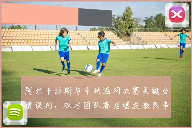阿尔卡拉斯与辛纳温网决赛关键分遭误判，双方团队赛后爆发激烈争执