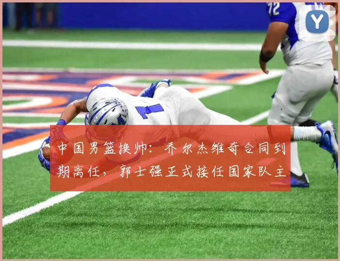 中国男篮换帅：乔尔杰维奇合同到期离任，郭士强正式接任国家队主教练