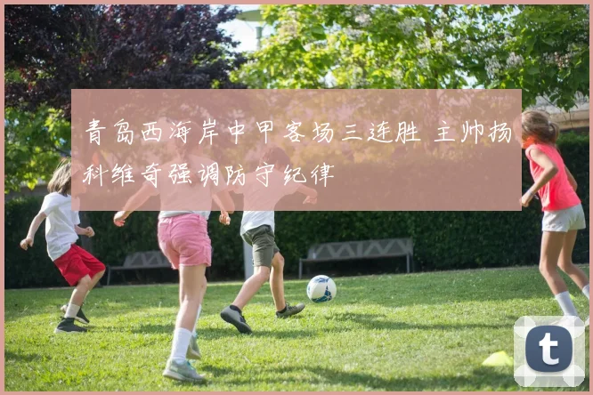 青岛西海岸中甲客场三连胜 主帅扬科维奇强调防守纪律