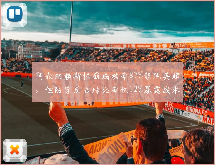 阿森纳赖斯拦截成功率87%领跑英超，但防守反击转化率仅12%暴露战术短板__br_