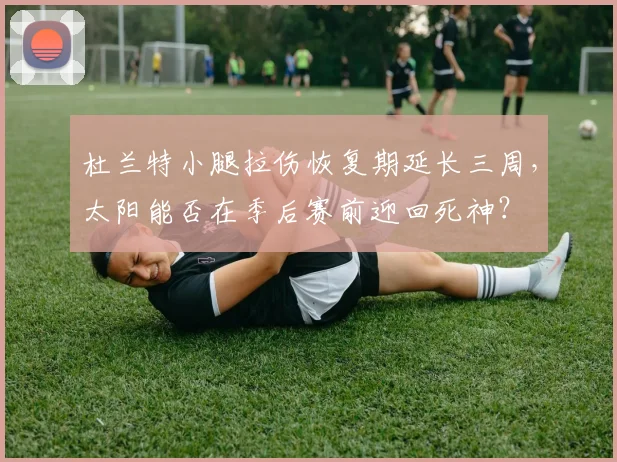杜兰特小腿拉伤恢复期延长三周，太阳能否在季后赛前迎回死神？