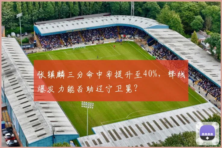 张镇麟三分命中率提升至40%，锋线爆发力能否助辽宁卫冕？