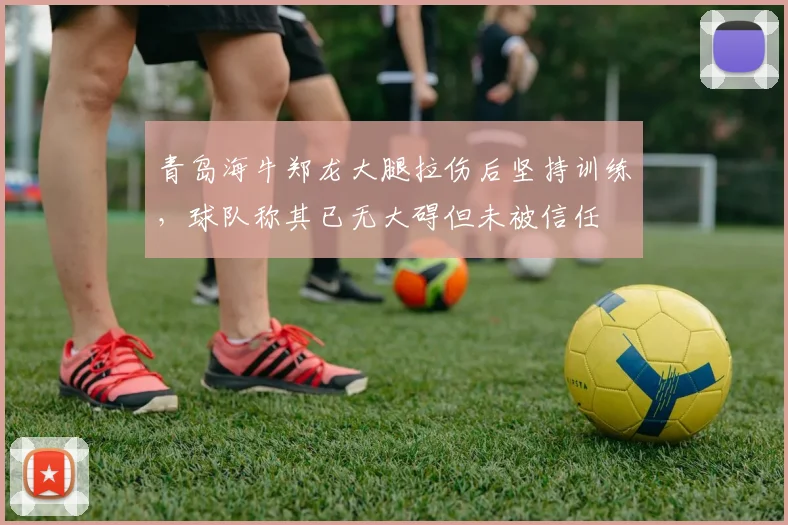青岛海牛郑龙大腿拉伤后坚持训练，球队称其已无大碍但未被信任