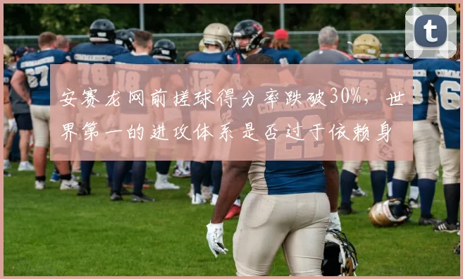 安赛龙网前搓球得分率跌破30%，世界第一的进攻体系是否过于依赖身高？